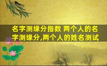 名字测缘分指数 两个人的名字测缘分,两个人的姓名测试